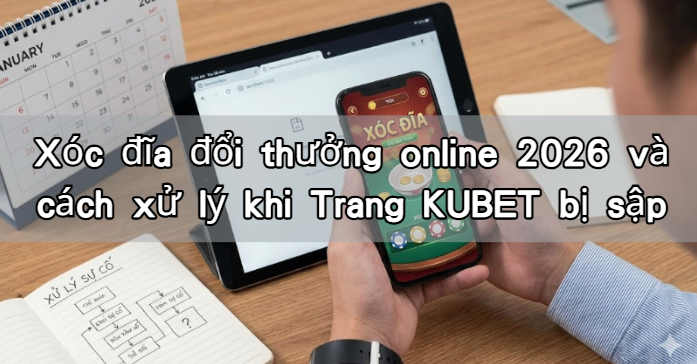 Xóc đĩa đổi thưởng online 2026 và cách xử lý khi Trang KUBET bị sập