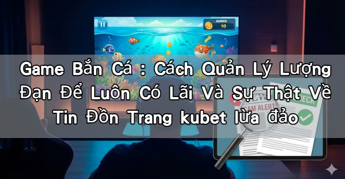 Game Bắn Cá : Cách Quản Lý Lượng Đạn Để Luôn Có Lãi Và Sự Thật Về Tin Đồn Trang kubet lừa đảo